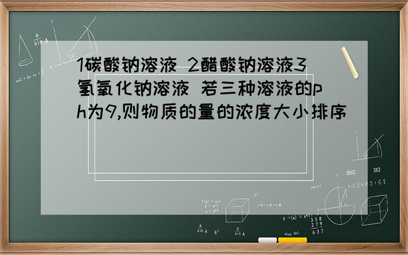 1碳酸钠溶液 2醋酸钠溶液3氢氧化钠溶液 若三种溶液的ph为9,则物质的量的浓度大小排序