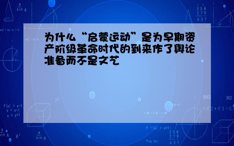 为什么“启蒙运动”是为早期资产阶级革命时代的到来作了舆论准备而不是文艺