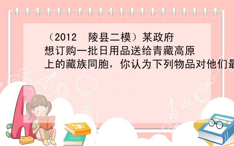 （2012•陵县二模）某政府想订购一批日用品送给青藏高原上的藏族同胞，你认为下列物品对他们最有使用价值的是（　　）