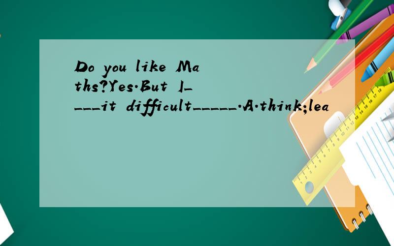 Do you like Maths?Yes.But I____it difficult_____.A.think;lea