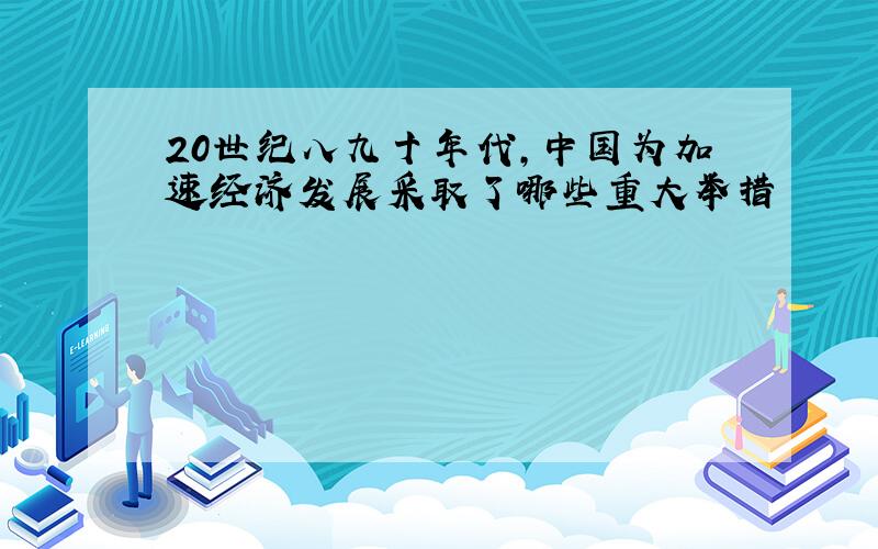 20世纪八九十年代,中国为加速经济发展采取了哪些重大举措