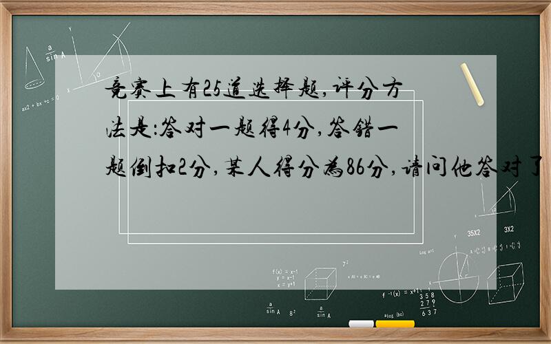 竞赛上有25道选择题,评分方法是：答对一题得4分,答错一题倒扣2分,某人得分为86分,请问他答对了几道题