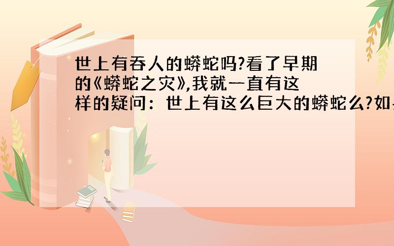 世上有吞人的蟒蛇吗?看了早期的《蟒蛇之灾》,我就一直有这样的疑问：世上有这么巨大的蟒蛇么?如果有,是否发生过蟒蛇吞人的事