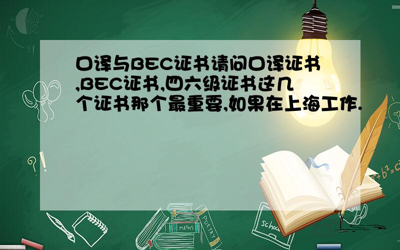 口译与BEC证书请问口译证书,BEC证书,四六级证书这几个证书那个最重要,如果在上海工作.