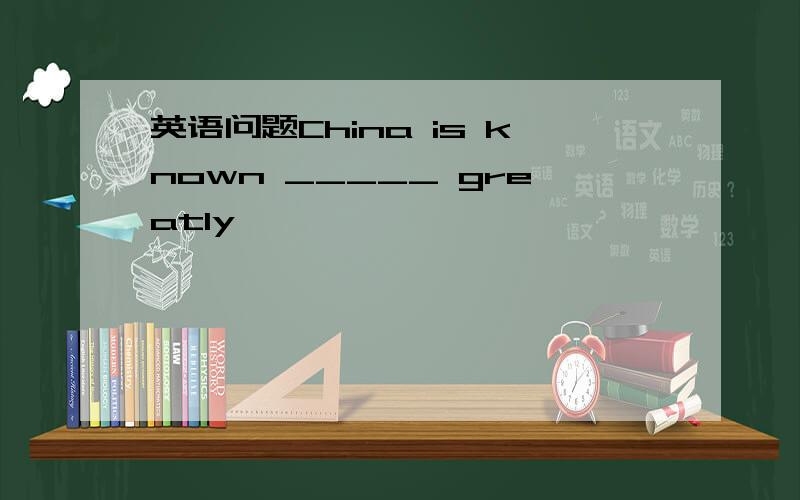 英语问题China is known _____ greatly