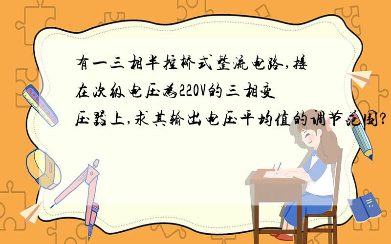 有一三相半控桥式整流电路,接在次级电压为220V的三相变压器上,求其输出电压平均值的调节范围?公式和答