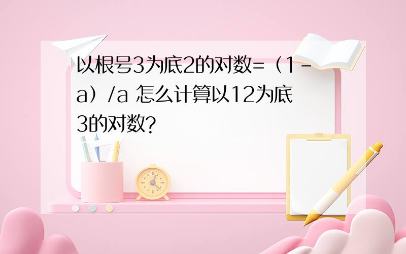 以根号3为底2的对数=（1-a）/a 怎么计算以12为底3的对数?