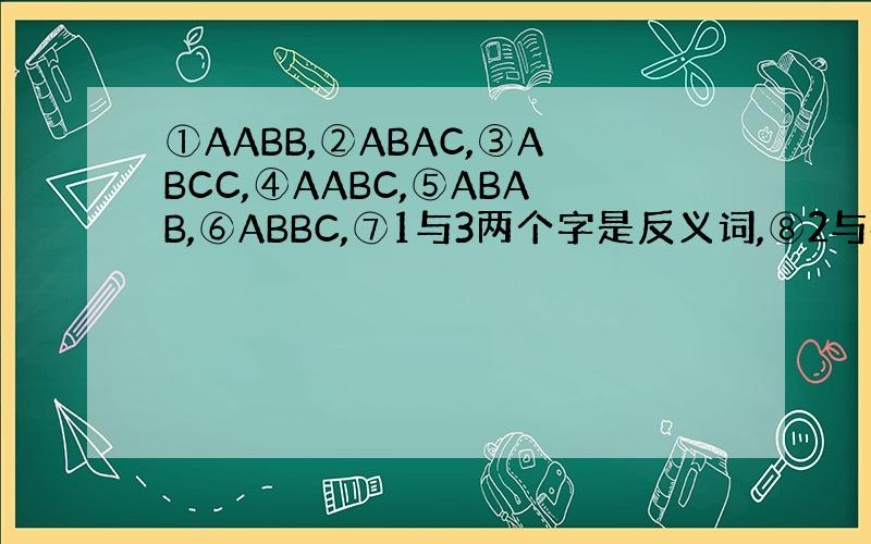 ①AABB,②ABAC,③ABCC,④AABC,⑤ABAB,⑥ABBC,⑦1与3两个字是反义词,⑧2与4是反义词的四字词