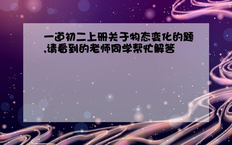 一道初二上册关于物态变化的题,请看到的老师同学帮忙解答