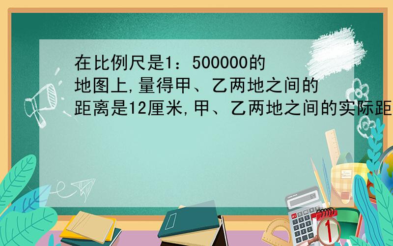 在比例尺是1：500000的地图上,量得甲、乙两地之间的距离是12厘米,甲、乙两地之间的实际距离大约是( )千米.