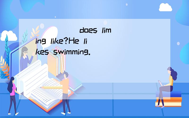 __ __ does liming like?He likes swimming.