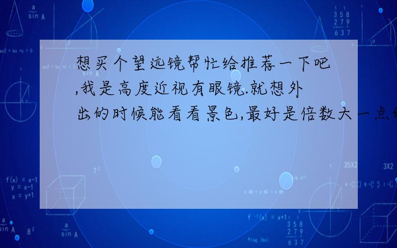 想买个望远镜帮忙给推荐一下吧,我是高度近视有眼镜.就想外出的时候能看看景色,最好是倍数大一点的.