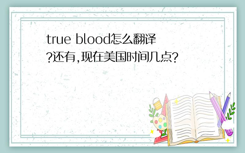 true blood怎么翻译?还有,现在美国时间几点?