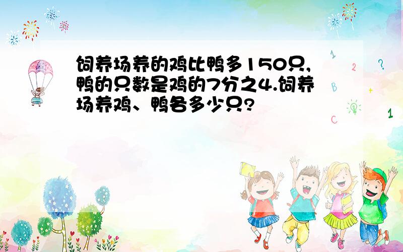 饲养场养的鸡比鸭多150只,鸭的只数是鸡的7分之4.饲养场养鸡、鸭各多少只?