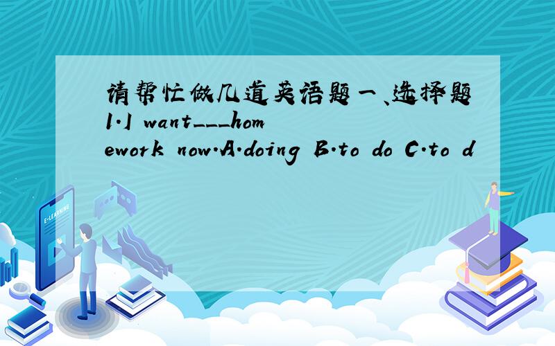 请帮忙做几道英语题一、选择题1.I want___homework now.A.doing B.to do C.to d