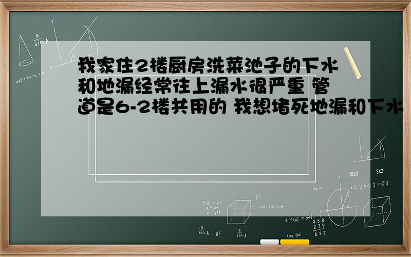 我家住2楼厨房洗菜池子的下水和地漏经常往上漏水很严重 管道是6-2楼共用的 我想堵死地漏和下水 可以吗