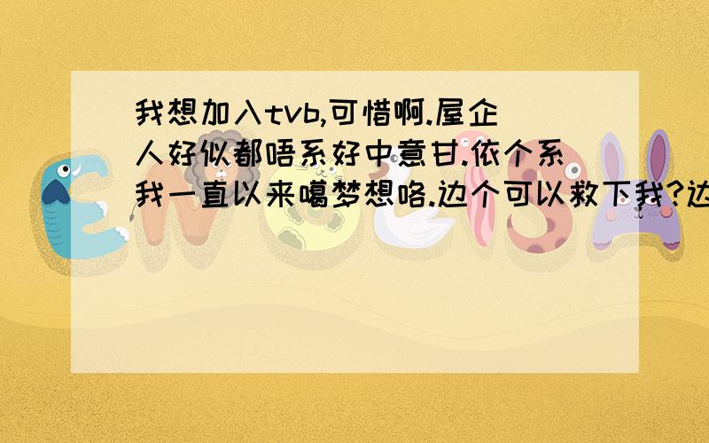 我想加入tvb,可惜啊.屋企人好似都唔系好中意甘.依个系我一直以来噶梦想咯.边个可以救下我?边度有经纪人公司?