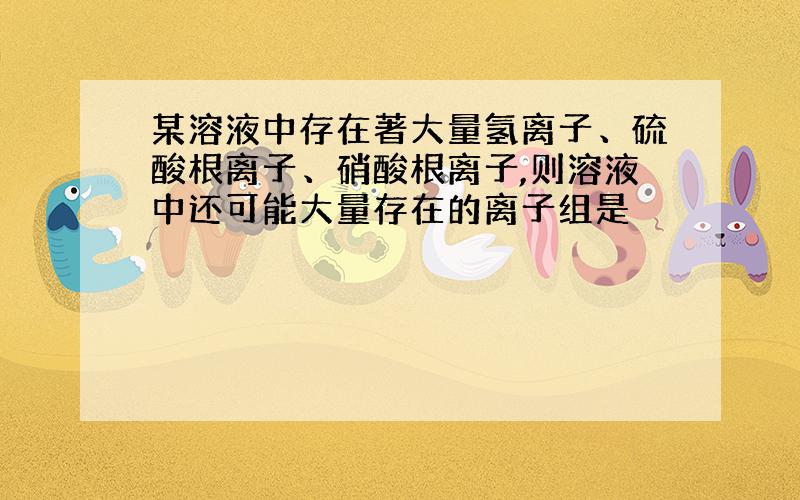 某溶液中存在著大量氢离子、硫酸根离子、硝酸根离子,则溶液中还可能大量存在的离子组是