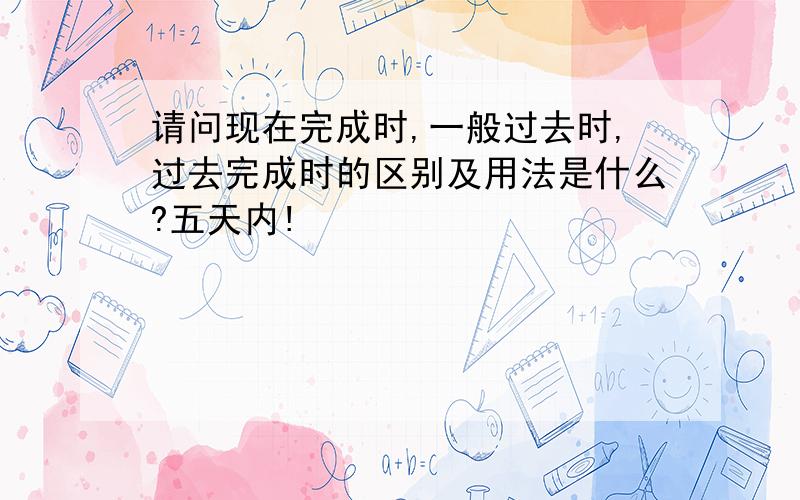 请问现在完成时,一般过去时,过去完成时的区别及用法是什么?五天内!