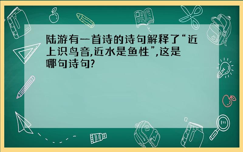 陆游有一首诗的诗句解释了“近上识鸟音,近水是鱼性”,这是哪句诗句?