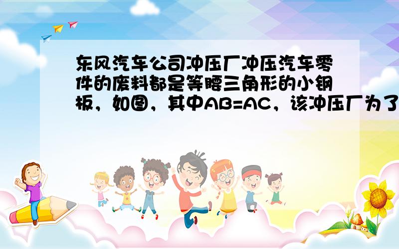 东风汽车公司冲压厂冲压汽车零件的废料都是等腰三角形的小钢板，如图，其中AB=AC，该冲压厂为了降低汽车零件成本，变废为宝