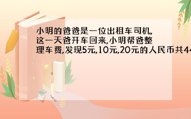 小明的爸爸是一位出租车司机,这一天爸开车回来,小明帮爸整理车费,发现5元,10元,20元的人民币共44张.