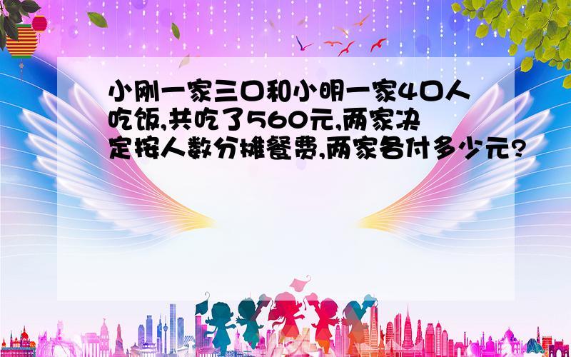 小刚一家三口和小明一家4口人吃饭,共吃了560元,两家决定按人数分摊餐费,两家各付多少元?