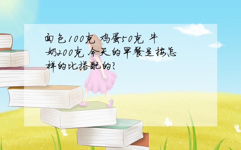 面包100克 鸡蛋50克 牛奶200克 今天的早餐是按怎样的比搭配的?