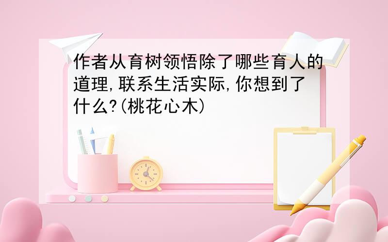 作者从育树领悟除了哪些育人的道理,联系生活实际,你想到了什么?(桃花心木)