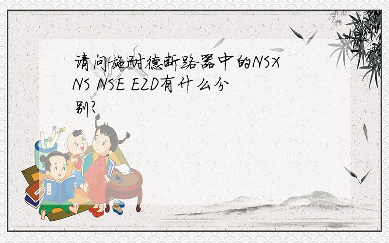 请问施耐德断路器中的NSX NS NSE EZD有什么分别?