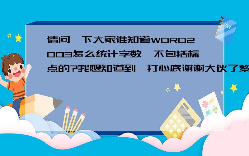 请问一下大家谁知道WORD2003怎么统计字数,不包括标点的?我想知道到,打心底谢谢大伙了黎