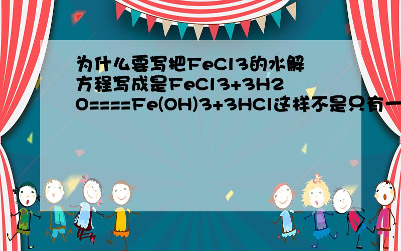 为什么要写把FeCl3的水解方程写成是FeCl3+3H2O====Fe(OH)3+3HCl这样不是只有一中化学平衡关系了