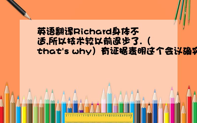 英语翻译Richard身体不适,所以技术较以前退步了.（that's why）有证据表明这个会议确实已经举行.（Ther