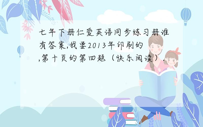 七年下册仁爱英语同步练习册谁有答案,我要2013年印刷的,第十页的第四题（快乐阅读）.