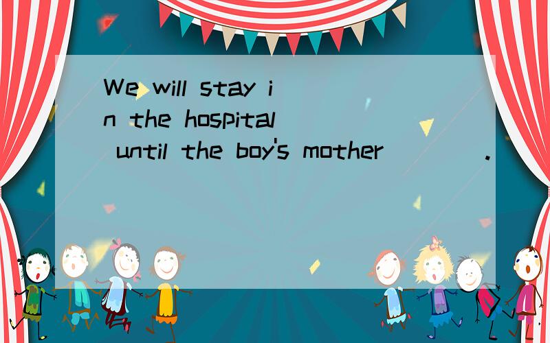 We will stay in the hospital until the boy's mother____.