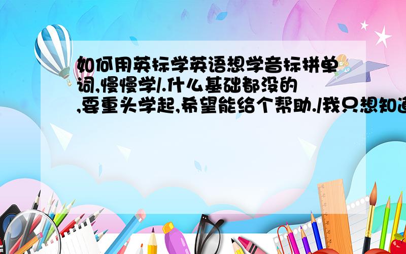 如何用英标学英语想学音标拼单词,慢慢学/.什么基础都没的,要重头学起,希望能给个帮助./我只想知道，怎么用音标拼读单词。