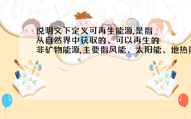 说明文下定义可再生能源,是指从自然界中获取的、可以再生的非矿物能源,主要指风能、太阳能、地热能和海洋能等.由于它来自自然