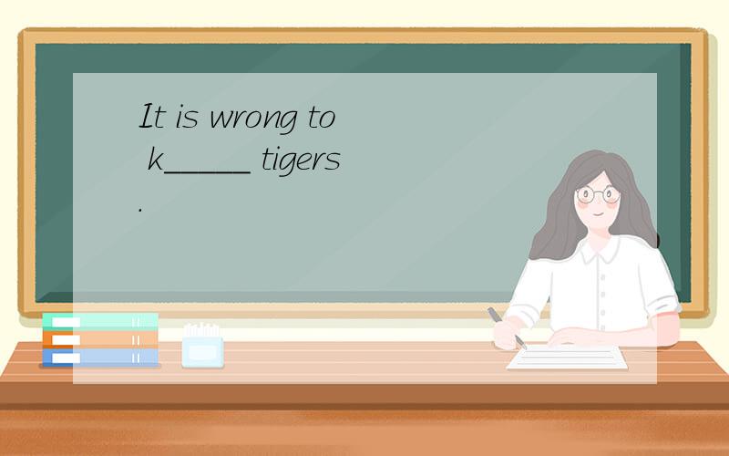 It is wrong to k_____ tigers.