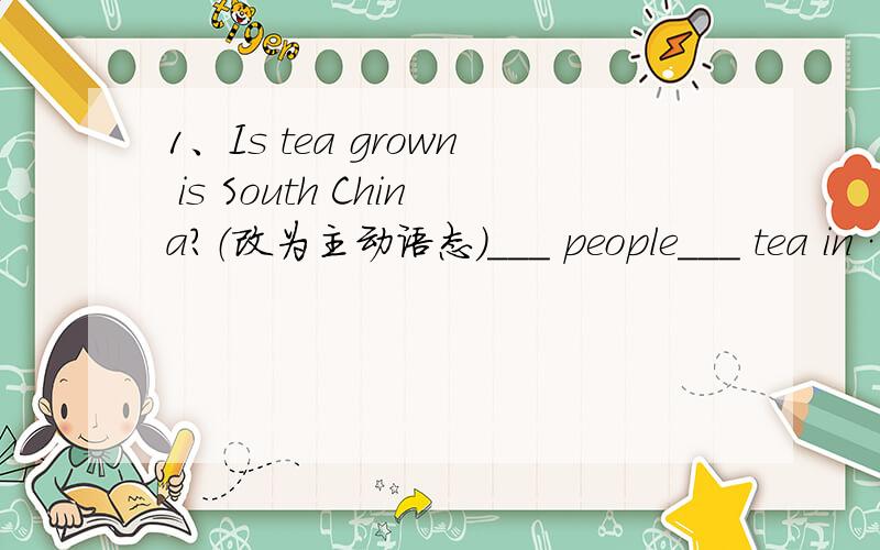 1、Is tea grown is South China?（改为主动语态）___ people___ tea in …