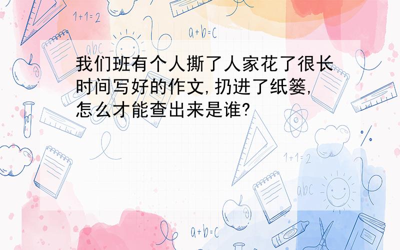 我们班有个人撕了人家花了很长时间写好的作文,扔进了纸篓,怎么才能查出来是谁?