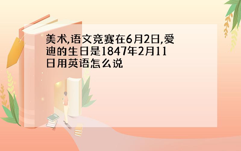 美术,语文竞赛在6月2日,爱迪的生日是1847年2月11日用英语怎么说