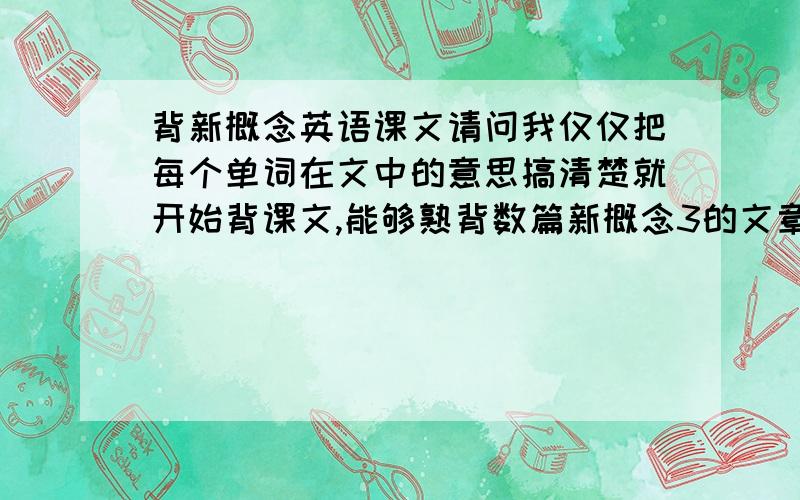 背新概念英语课文请问我仅仅把每个单词在文中的意思搞清楚就开始背课文,能够熟背数篇新概念3的文章后会有明显的效果吗?如果您