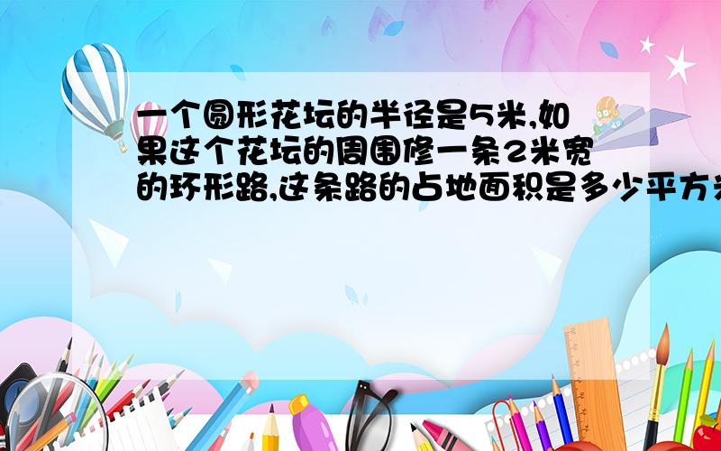 一个圆形花坛的半径是5米,如果这个花坛的周围修一条2米宽的环形路,这条路的占地面积是多少平方米?