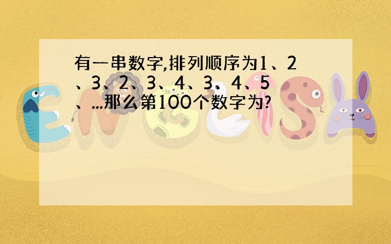 有一串数字,排列顺序为1、2、3、2、3、4、3、4、5、...那么第100个数字为?