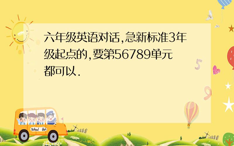 六年级英语对话,急新标准3年级起点的,要第56789单元都可以.