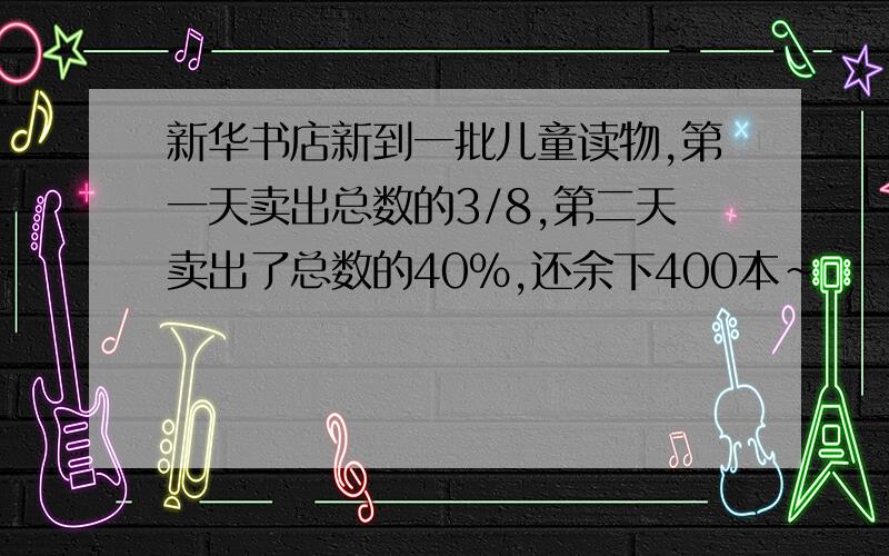 新华书店新到一批儿童读物,第一天卖出总数的3/8,第二天卖出了总数的40%,还余下400本~