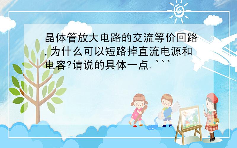 晶体管放大电路的交流等价回路,为什么可以短路掉直流电源和电容?请说的具体一点.```