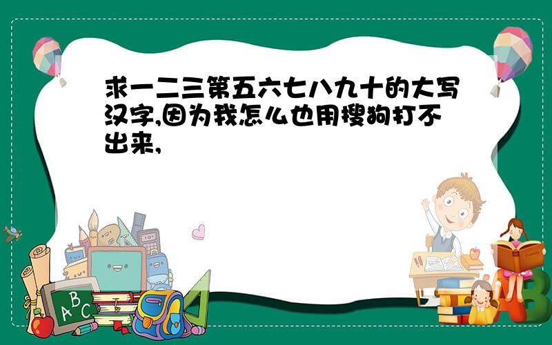 求一二三第五六七八九十的大写汉字,因为我怎么也用搜狗打不出来,