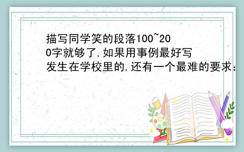 描写同学笑的段落100~200字就够了,如果用事例最好写发生在学校里的,还有一个最难的要求：全文不能超过3个“笑”字,但