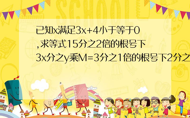 已知x满足3x+4小于等于0,求等式15分之2倍的根号下3x分之y乘M=3分之1倍的根号下2分之xy中的代数式M